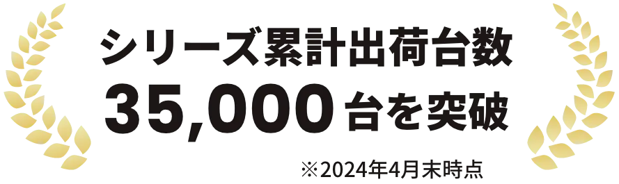 シリーズ累計出荷台数35,000台を突破 ※2024年4月末時点